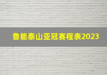 鲁能泰山亚冠赛程表2023