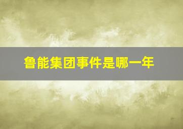 鲁能集团事件是哪一年