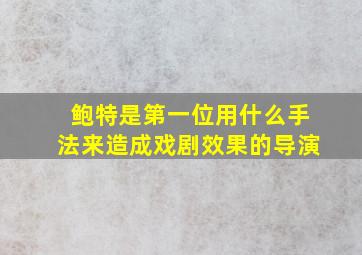 鲍特是第一位用什么手法来造成戏剧效果的导演