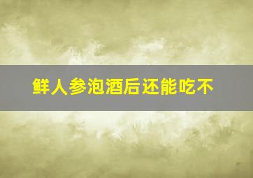 鲜人参泡酒后还能吃不