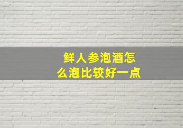 鲜人参泡酒怎么泡比较好一点