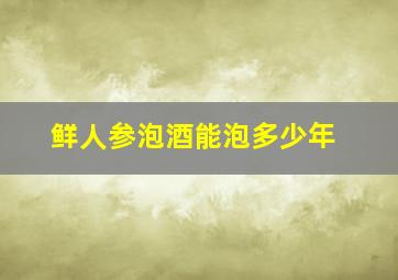 鲜人参泡酒能泡多少年