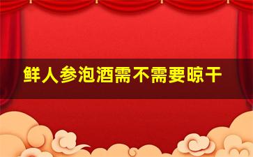 鲜人参泡酒需不需要晾干