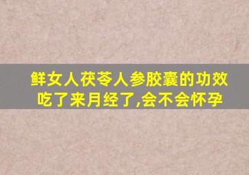 鲜女人茯苓人参胶囊的功效吃了来月经了,会不会怀孕