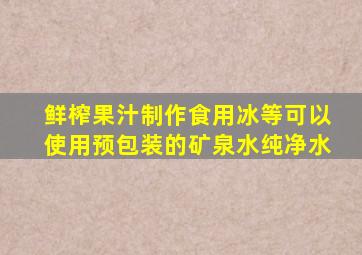 鲜榨果汁制作食用冰等可以使用预包装的矿泉水纯净水