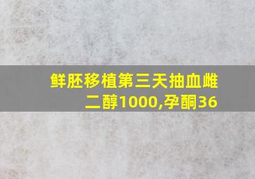 鲜胚移植第三天抽血雌二醇1000,孕酮36