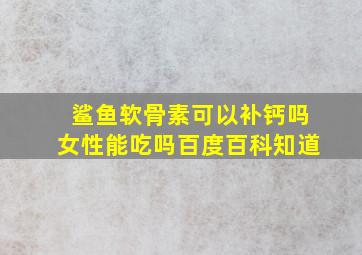 鲨鱼软骨素可以补钙吗女性能吃吗百度百科知道