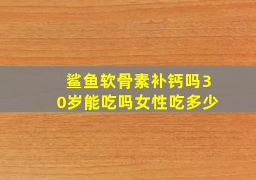 鲨鱼软骨素补钙吗30岁能吃吗女性吃多少