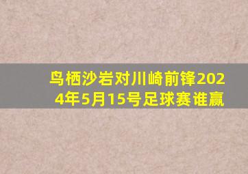 鸟栖沙岩对川崎前锋2024年5月15号足球赛谁赢