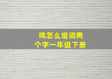 鸣怎么组词两个字一年级下册