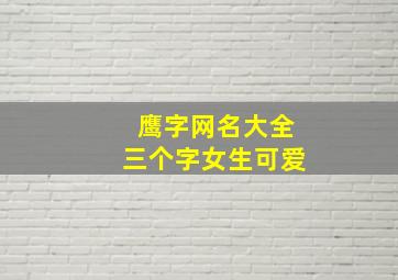 鹰字网名大全三个字女生可爱