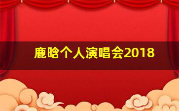 鹿晗个人演唱会2018