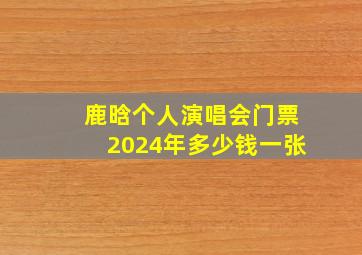 鹿晗个人演唱会门票2024年多少钱一张