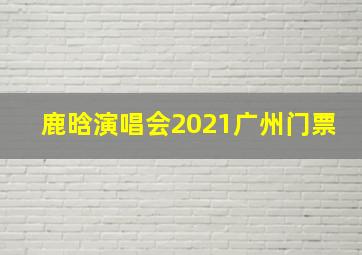 鹿晗演唱会2021广州门票