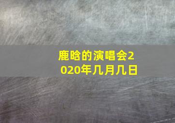 鹿晗的演唱会2020年几月几日