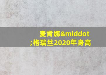 麦肯娜·格瑞丝2020年身高