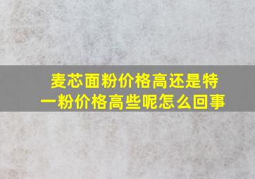 麦芯面粉价格高还是特一粉价格高些呢怎么回事