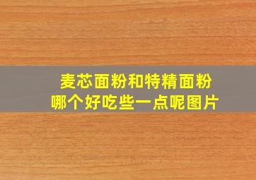 麦芯面粉和特精面粉哪个好吃些一点呢图片