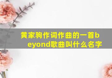 黄家驹作词作曲的一首beyond歌曲叫什么名字