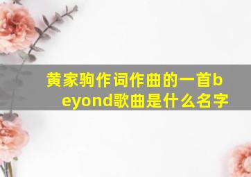 黄家驹作词作曲的一首beyond歌曲是什么名字