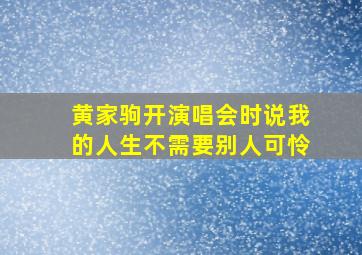 黄家驹开演唱会时说我的人生不需要别人可怜