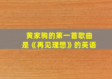 黄家驹的第一首歌曲是《再见理想》的英语