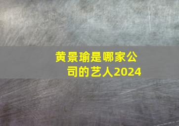 黄景瑜是哪家公司的艺人2024