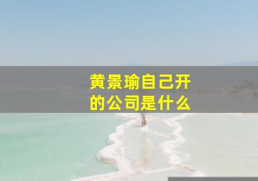 黄景瑜自己开的公司是什么