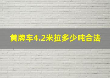 黄牌车4.2米拉多少吨合法