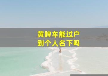 黄牌车能过户到个人名下吗