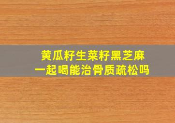 黄瓜籽生菜籽黑芝麻一起喝能治骨质疏松吗