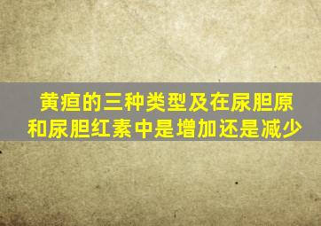 黄疸的三种类型及在尿胆原和尿胆红素中是增加还是减少