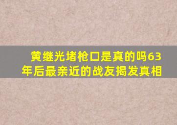 黄继光堵枪口是真的吗63年后最亲近的战友揭发真相