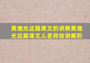 黄继光这篇课文的讲解黄继光这篇课文儿老师给讲解的