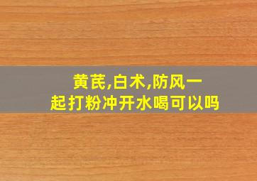 黄芪,白术,防风一起打粉冲开水喝可以吗