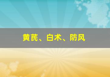 黄芪、白术、防风