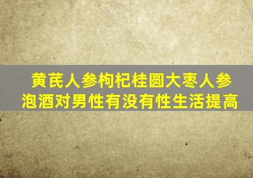 黄芪人参枸杞桂圆大枣人参泡酒对男性有没有性生活提高