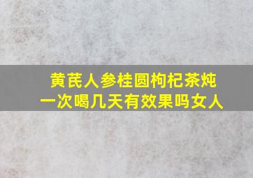 黄芪人参桂圆枸杞茶炖一次喝几天有效果吗女人