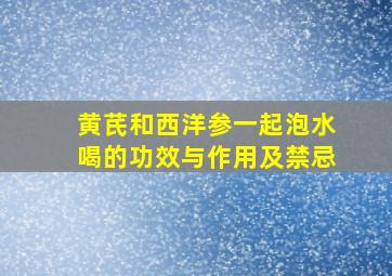 黄芪和西洋参一起泡水喝的功效与作用及禁忌