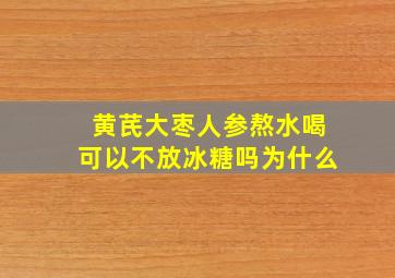 黄芪大枣人参熬水喝可以不放冰糖吗为什么