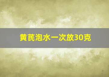 黄芪泡水一次放30克