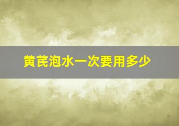 黄芪泡水一次要用多少