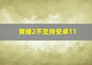 黄蜂2不支持安卓11