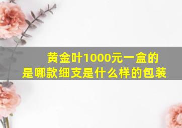 黄金叶1000元一盒的是哪款细支是什么样的包装