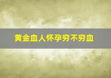 黄金血人怀孕穷不穷血