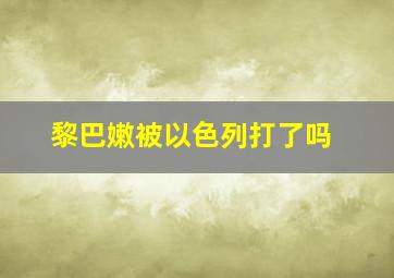 黎巴嫩被以色列打了吗