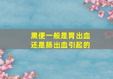 黑便一般是胃出血还是肠出血引起的