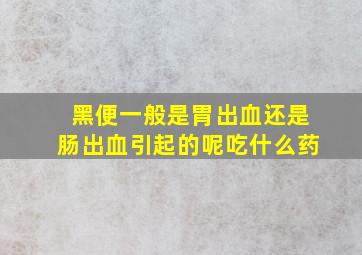 黑便一般是胃出血还是肠出血引起的呢吃什么药