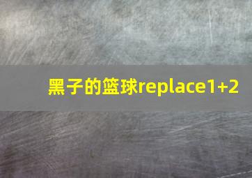 黑子的篮球replace1+2