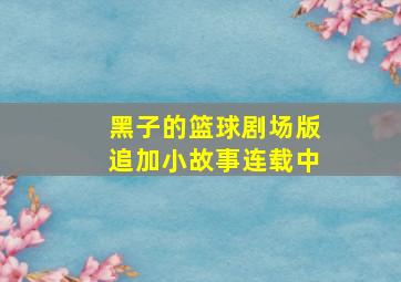 黑子的篮球剧场版追加小故事连载中